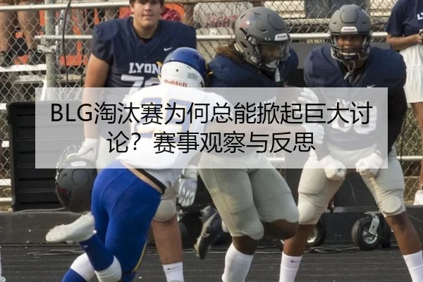 BLG淘汰赛为何总能掀起巨大讨论？赛事观察与反思