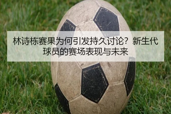 林诗栋赛果为何引发持久讨论？新生代球员的赛场表现与未来